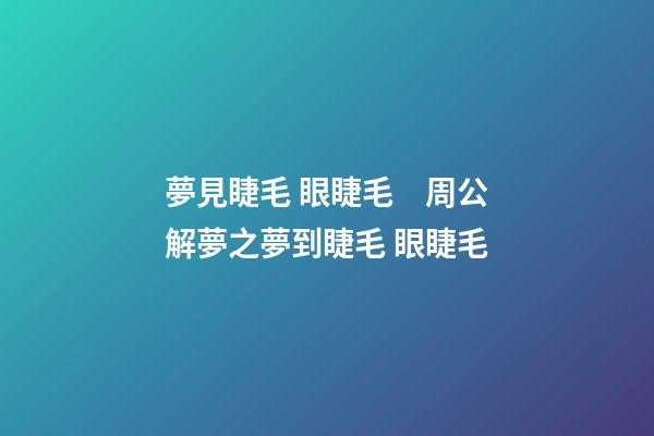 夢見睫毛 眼睫毛　周公解夢之夢到睫毛 眼睫毛